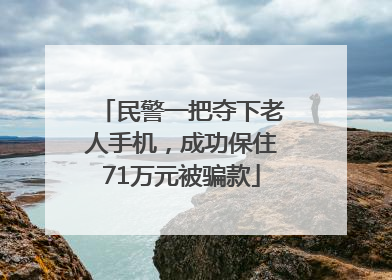民警一把夺下老人手机，成功保住71万元被骗款